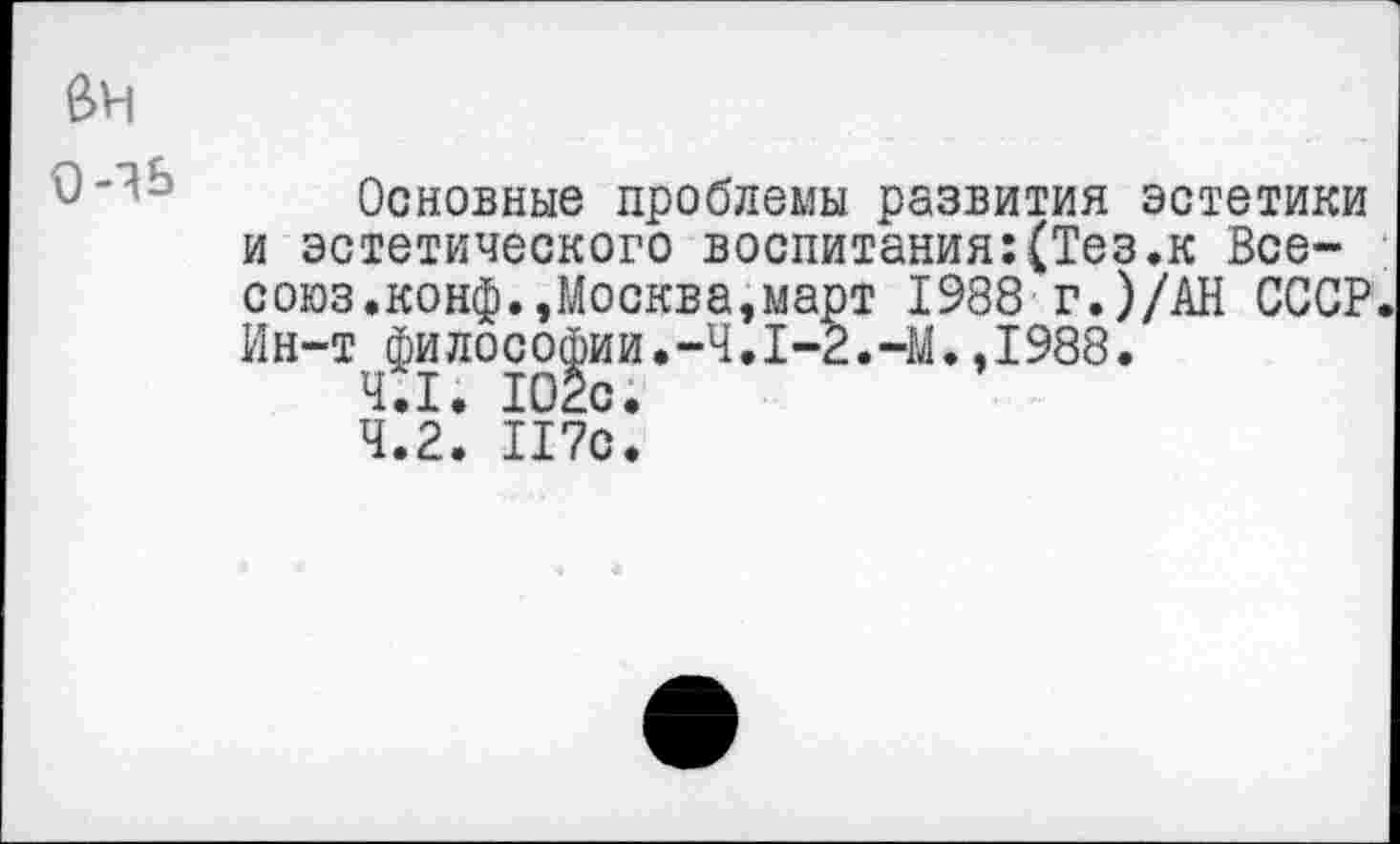 ﻿Основные проблемы развития эстетики и эстетического воспитания:(Тез.к Все-союз.конф.,Москва,март 1988 г.)/АН СССР. Ин-т философии.-Ч.1-2.—М.,1988.
4.1. 102с.
4.2. 117с.